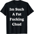 Im Such a Fat Fucking Chud Quote Self Deprecating Sarcastic T-Shirt