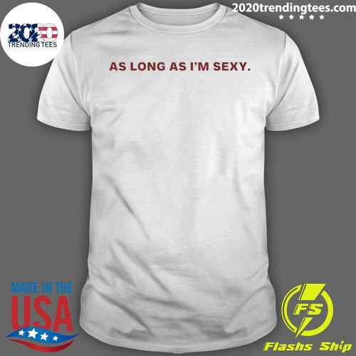 As Long As I’m Sexy Shirt