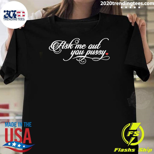 Ask Me Out You Pussy Shirt