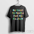 Be Good To People For No Reason T Shirt Jpg