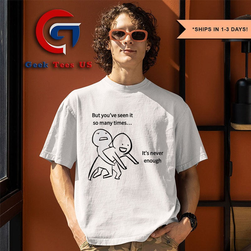 But you’ve seen it so many times it’s never enough shirt