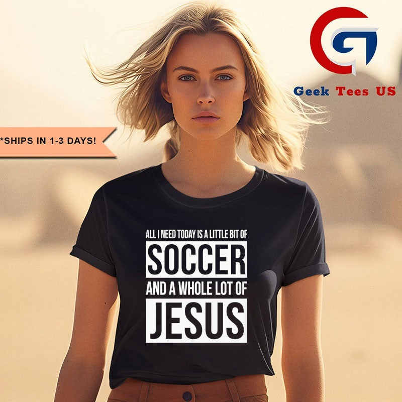 Christian all I need today is a little bit of Soccer and Jesus shirt
