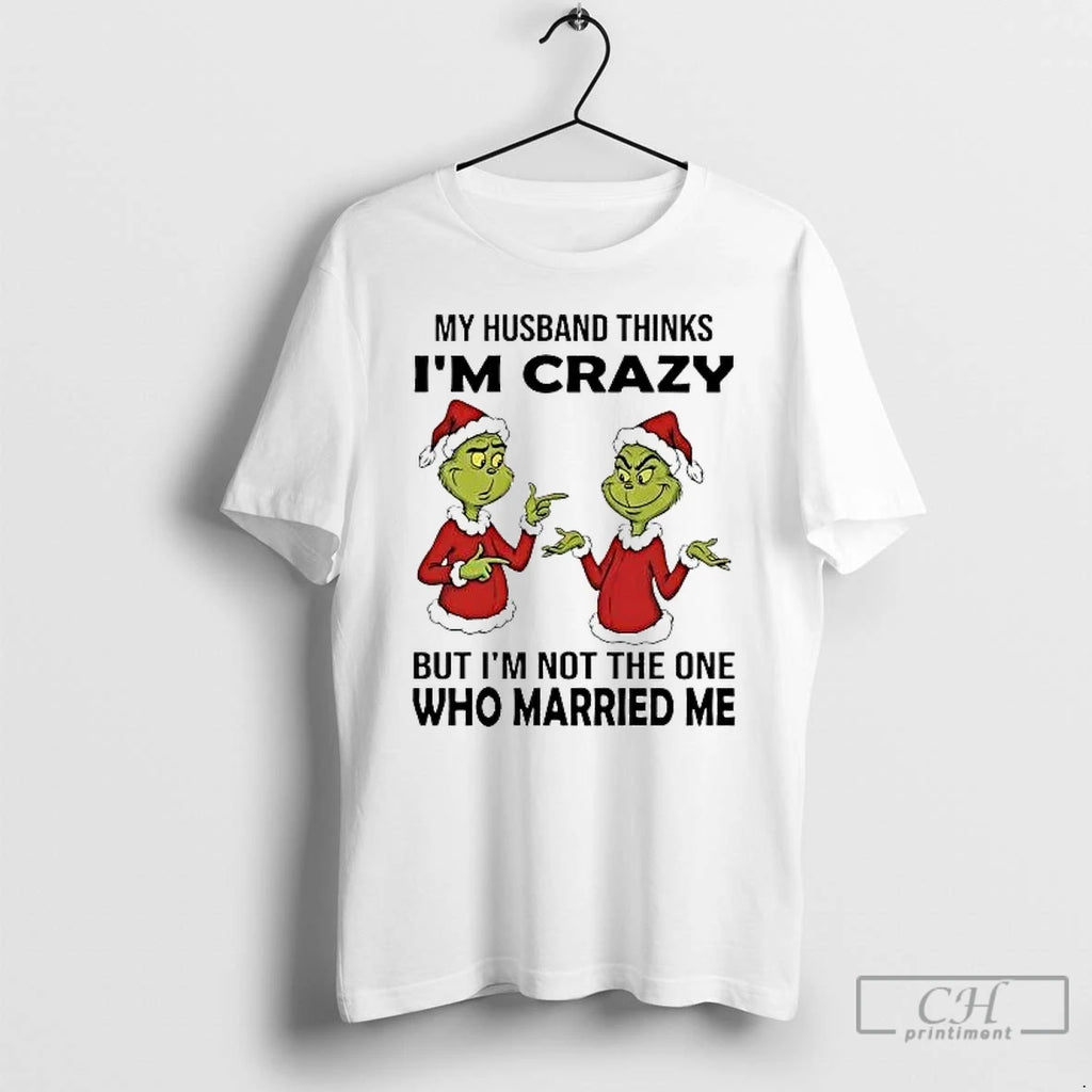 Classic Grinch My Husband Thinks Im Crazy Im Not The One Married Me Christmas T-Shirts, Hoodie, Sweatshirt