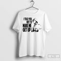 Classic I Told You Not To Make Me Get Up T-Shirts, Hoodie, Sweatshirt | AU01DripNestTees.com