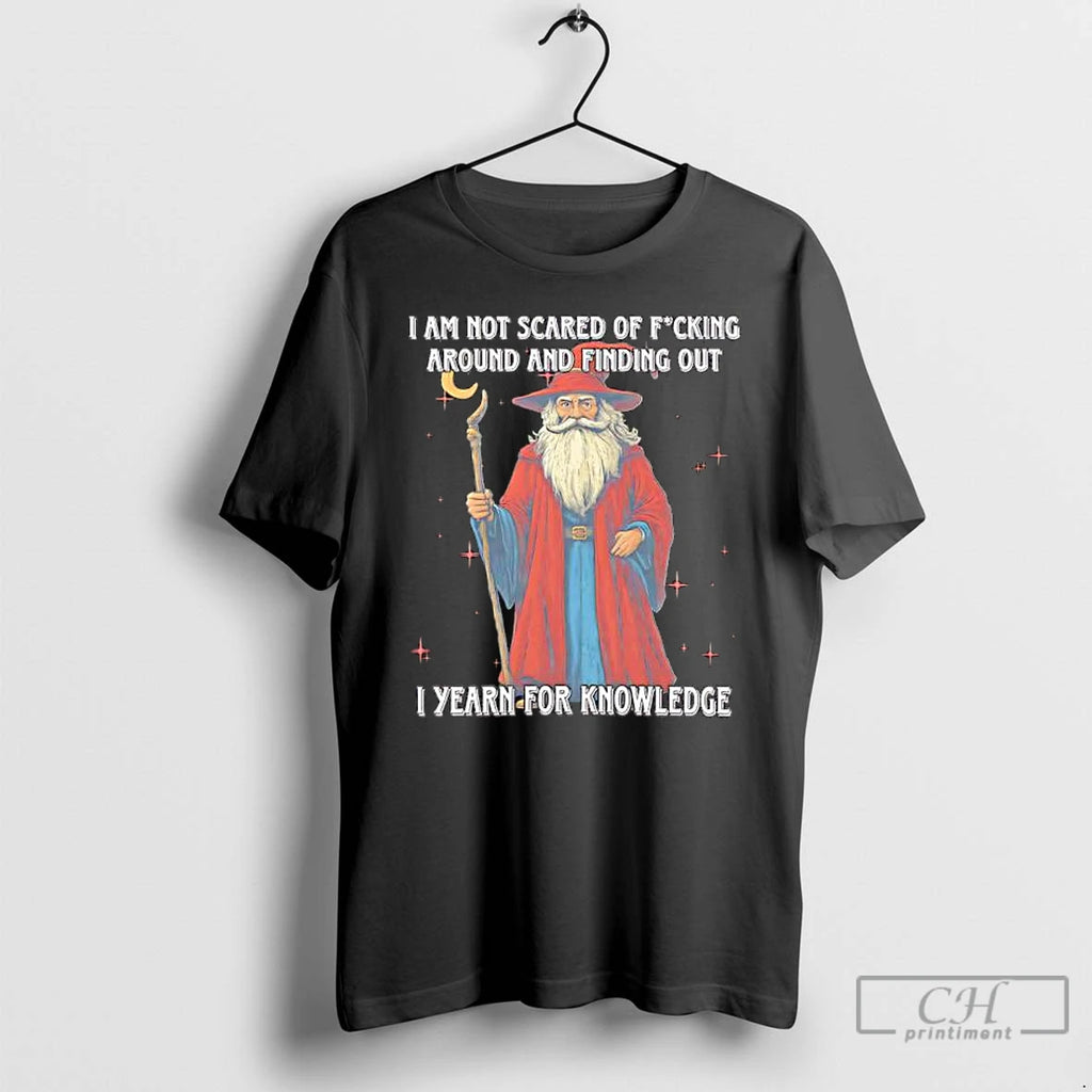 Classic I Am Not Scared Of Fucking Around And Finding Out I Yearn For Knowledgea T-Shirts, Hoodie, Sweatshirt