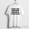 Classic I Wish I Had Serotonin Instead Of A Huge Cock T-Shirts, Hoodie, Sweatshirt | AU01DripNestTees.com