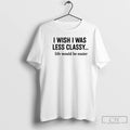 Classic I Wish I Was Less Classy Life Would Be Easier T-Shirts, Hoodie, Sweatshirt | AU01DripNestTees.com