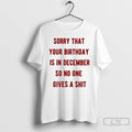 Classic Sorry That Your Birthday Is In December So No One Gives A Shit T-Shirts, Hoodie, Sweatshirt | AU01DripNestTees.com