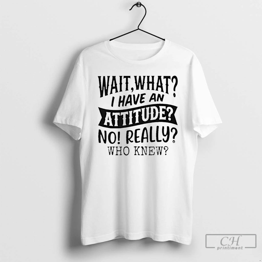 Classic Wait What I Have An Attitude No Really Who Knew T-Shirts, Hoodie, Sweatshirt | AU01DripNestTees.com