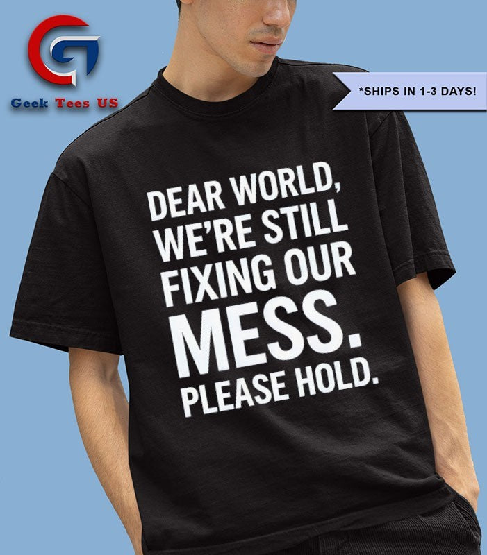 Dear world we’re still fixing our mess please hold shirt
