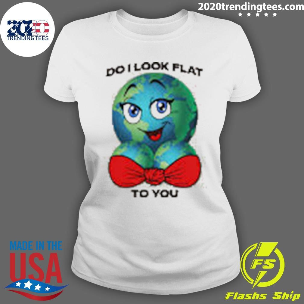 Do I Look Flat To You Shirt
