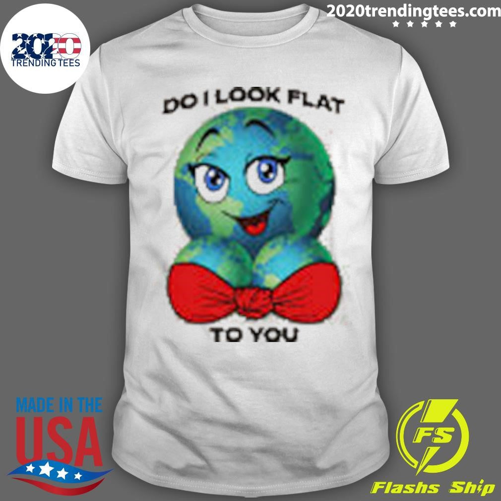 Do I Look Flat To You Shirt