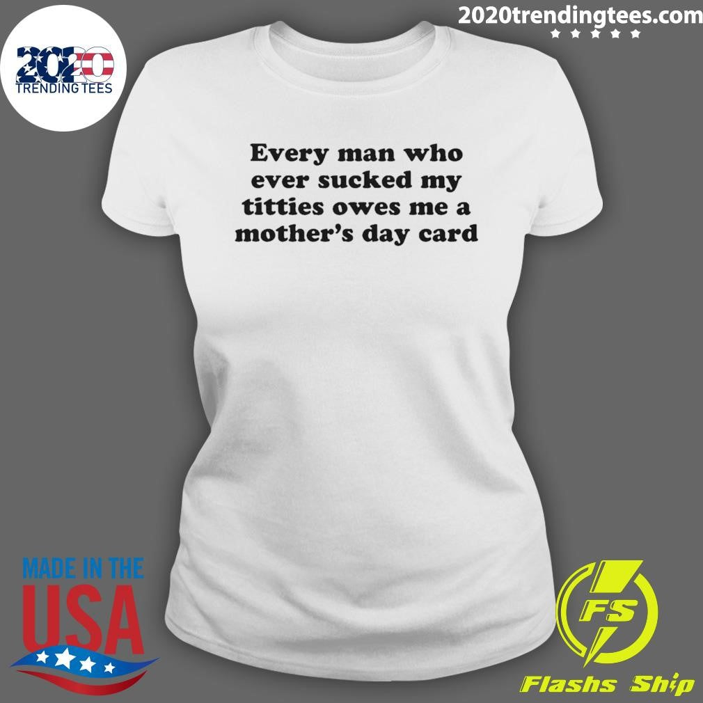 Every Man Who Ever Sucked My Titties Owes Me a Mother’s Day Card Shirt