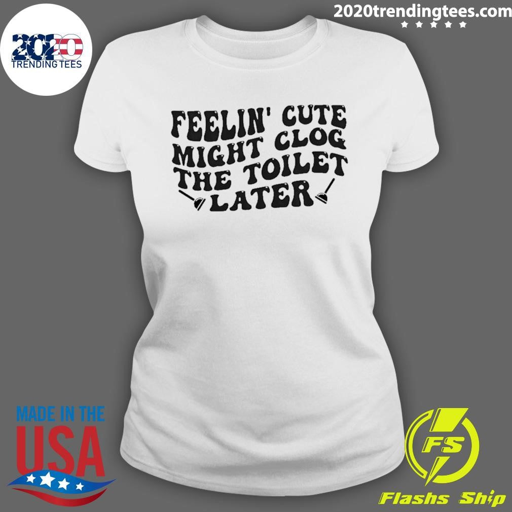 Feeling Cute Might Clog The Toilet Later Shirt