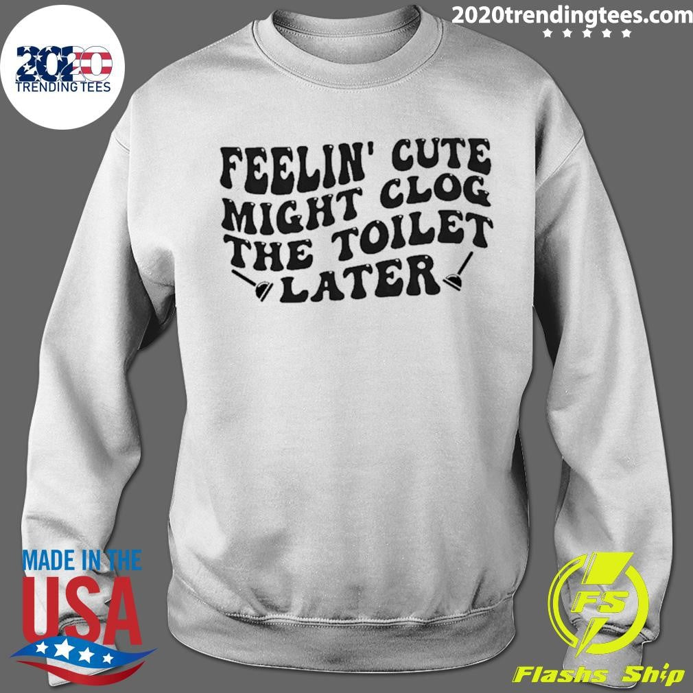 Feeling Cute Might Clog The Toilet Later Shirt