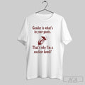 Gender Is Whats In Your Pants Thats Why Im A Nuclear Bomb T Shirts