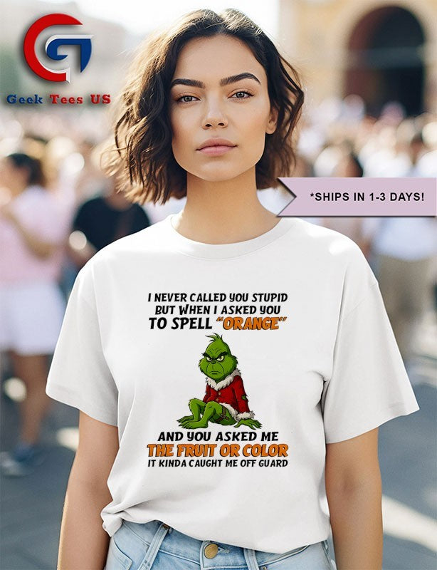 Grinch I never called you stupid but when i asked you to spell orange and you asked me the fruit or color it kinda caught me off guard shirt