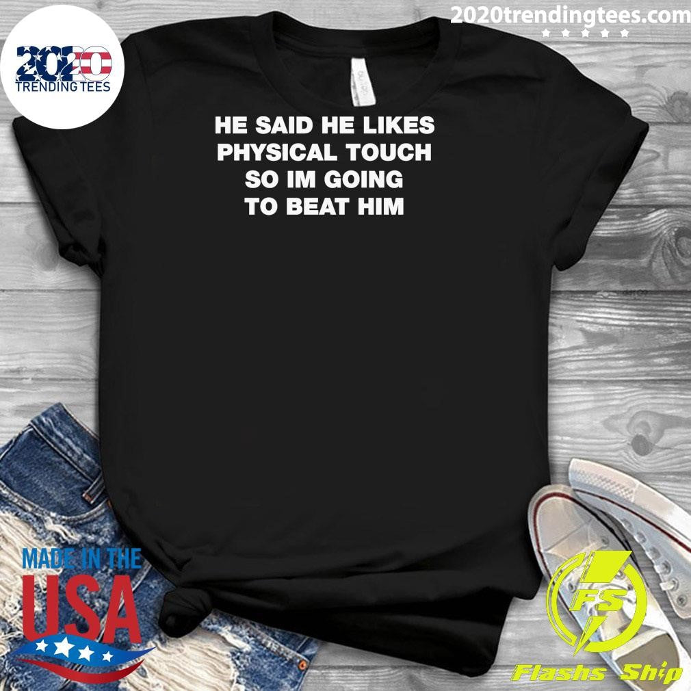 He Said He Likes Physical Touch So I’m Going To Beat Him Shirt