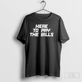 Here To Pay The Bills Shirt Hoodie Teee