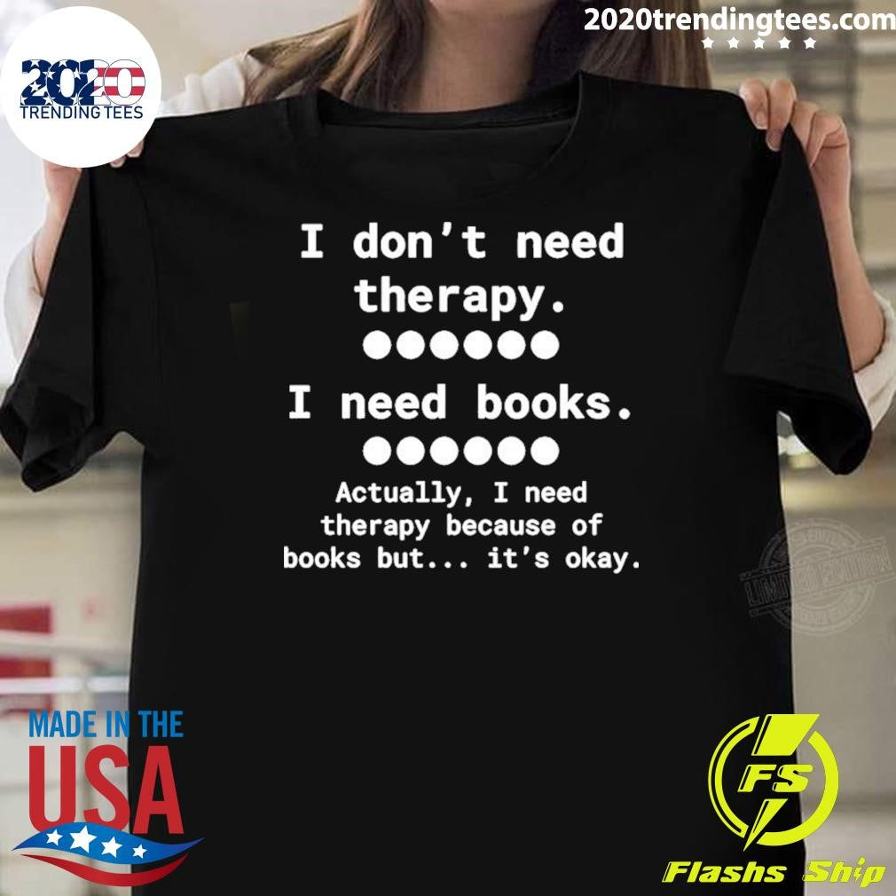 I Don’t Need Therapy I Need Books Actually I Need Therapy Because Of Books But It’s Okay Shirt