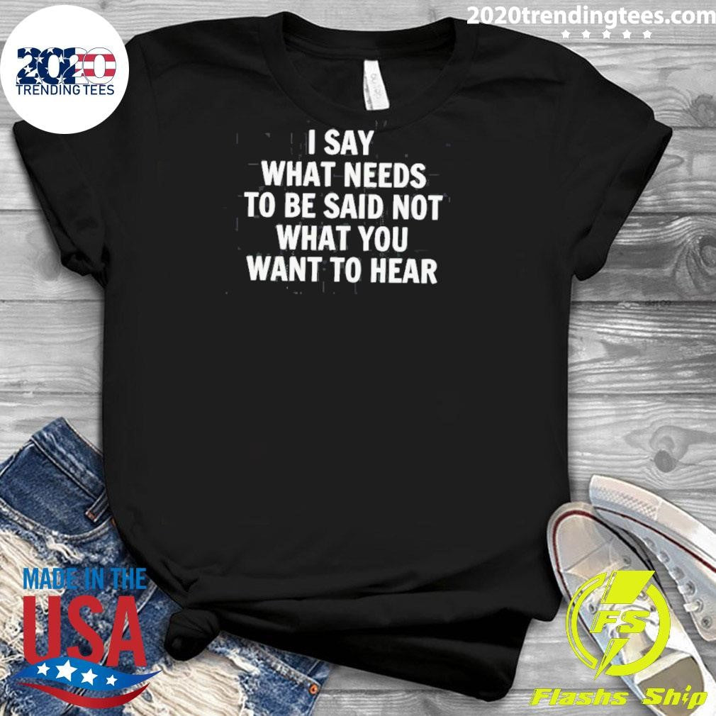 I Say What Needs To Be Said Not What You Want To Hear The Truth 2026 Tee Shirt
