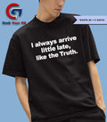 I always arrive little late like the truth shirt