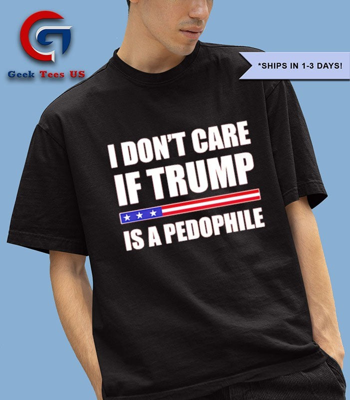 I don’t care if Trump is a pedophile shirt