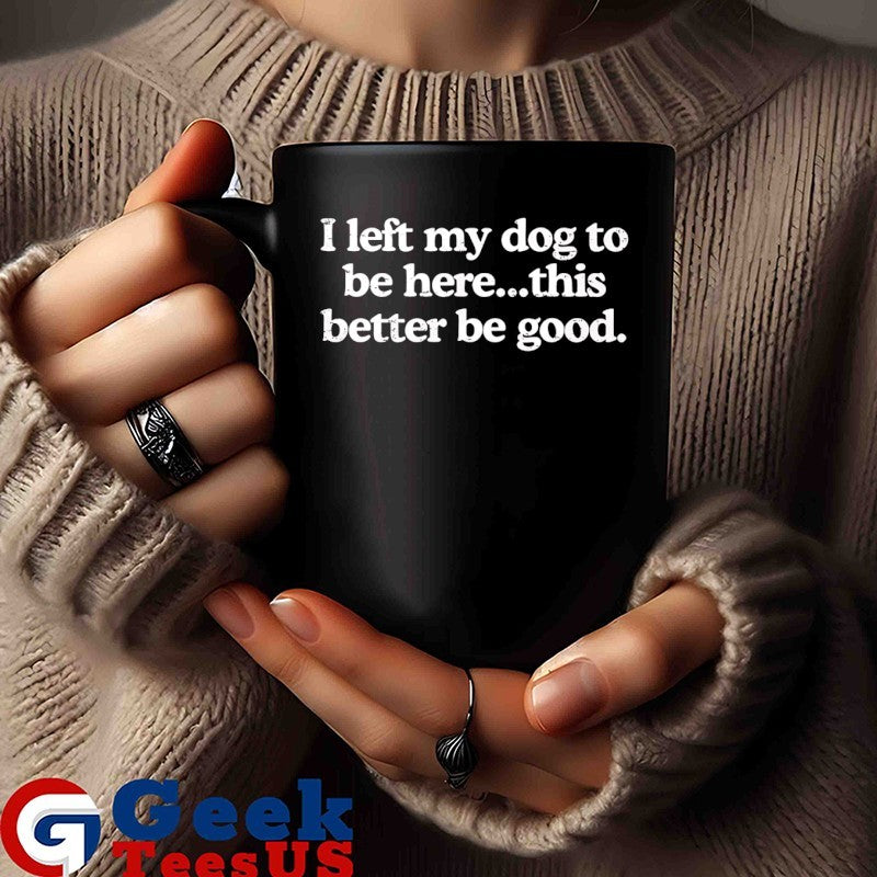 I left my dog to be here this better be good T-shirt