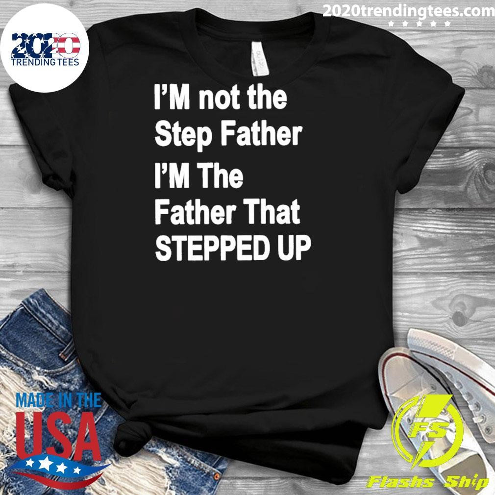I’m Not The Father Step I’m The Father That Stepped Up Shirt