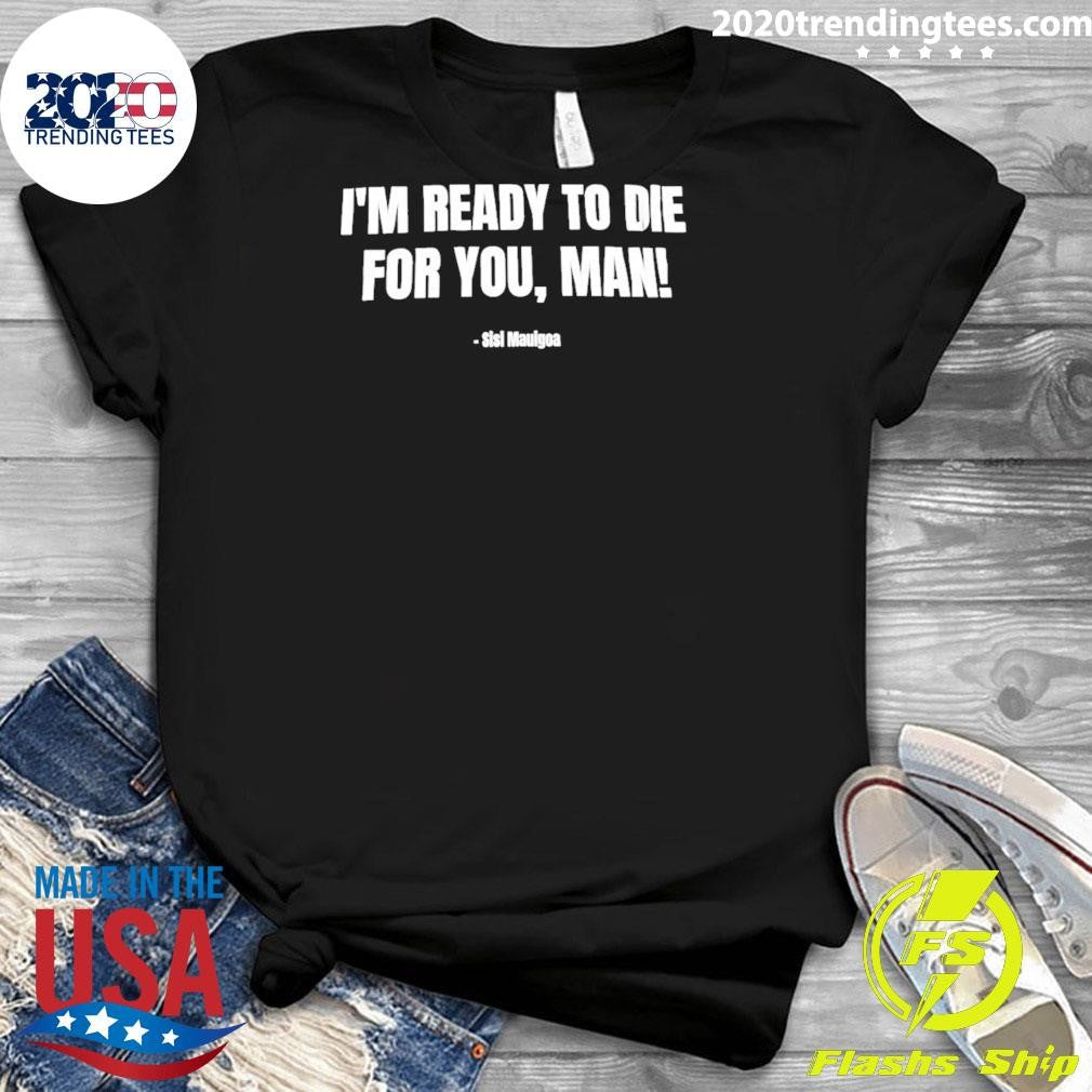 I’m Ready To Die For You Man Sisi Mauigoa Nfl Draft 2026 Shirt