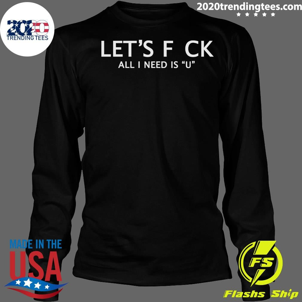 Let’s F Ck All I Need Is U Shirt
