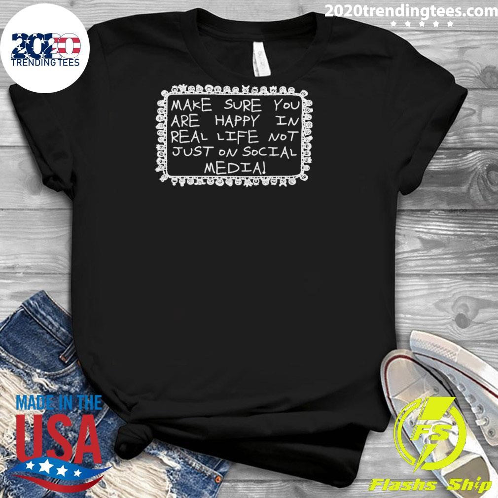 Make Sure You Are Happy In Real Life Not Just On Social Media Shirt