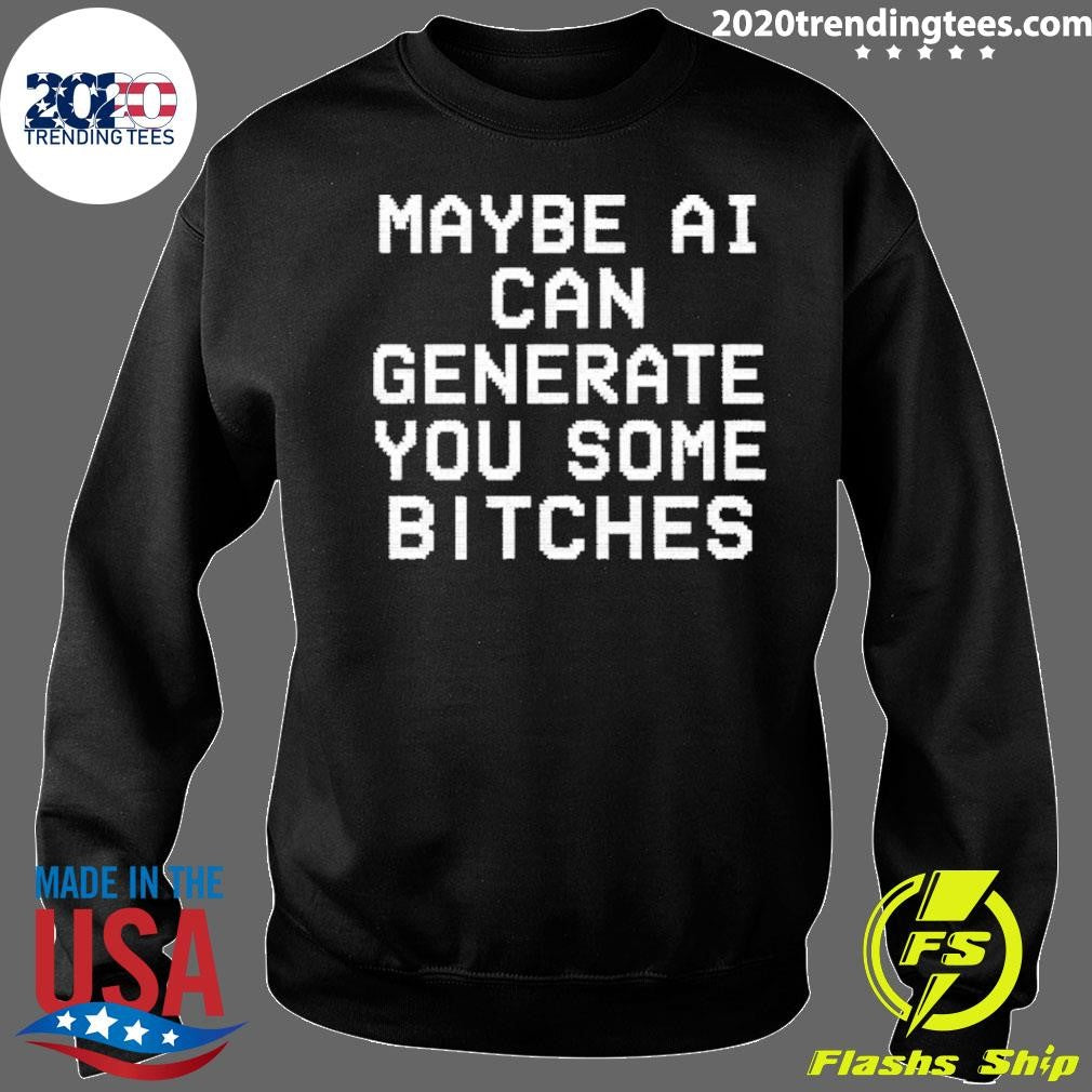Maybe Ai Can Generate You Some Bitches Shirt