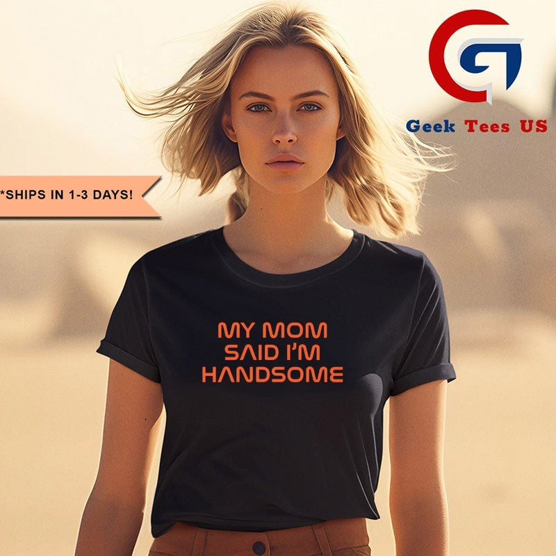 My Mom said I’m handsome shirt