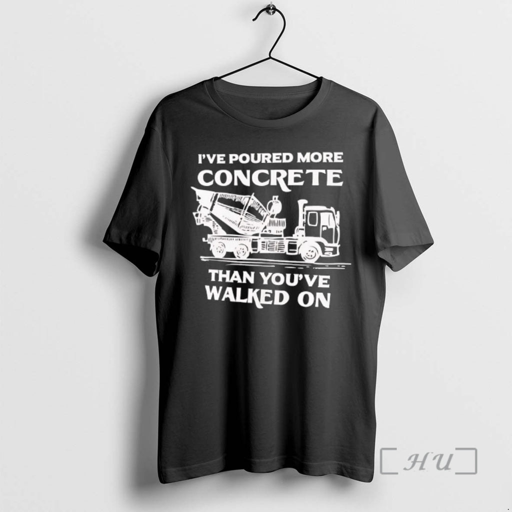 New Ive Poured More Concrete Than Youve Walked On Concrete Mixer Truck Premium T Shirts Hoodie, Sweatshirt
