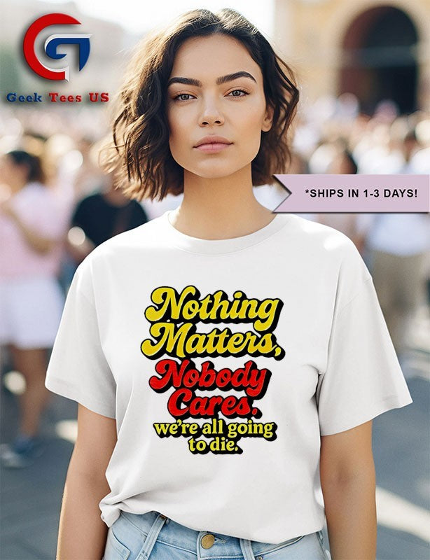 Nothing matters nobody cares we’re all going to die shirt
