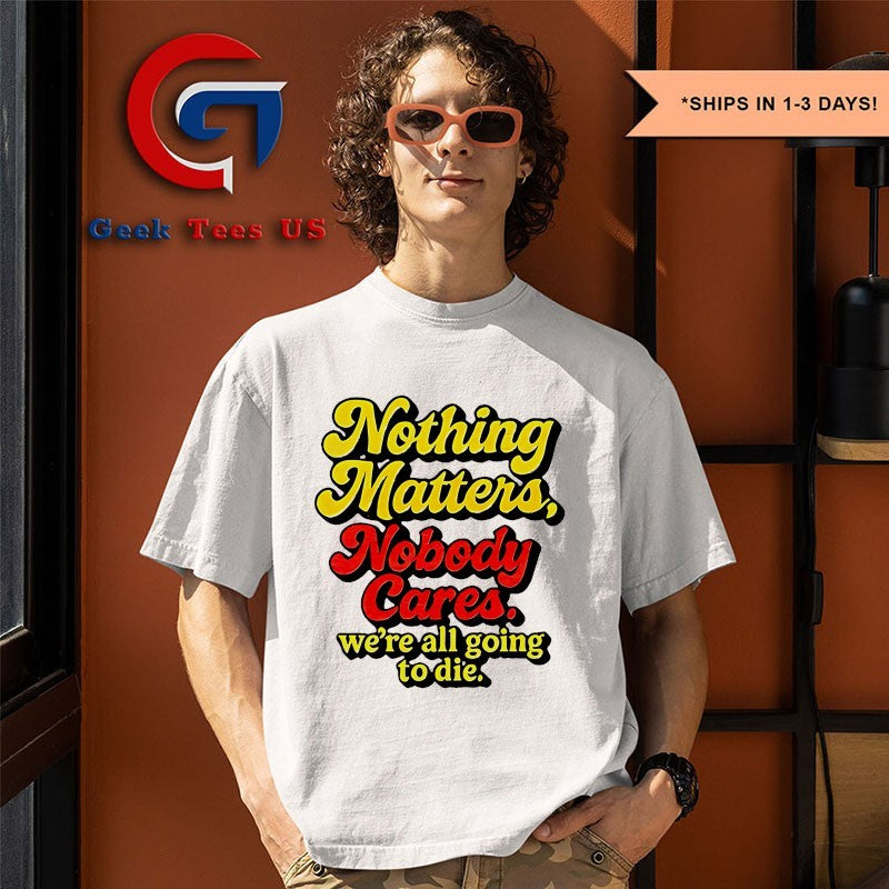 Nothing matters nobody cares we’re all going to die shirt