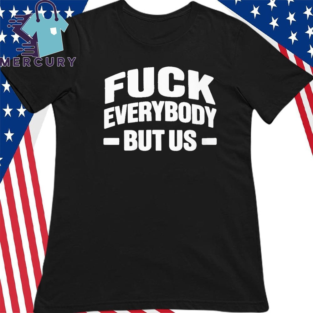 Fuck Everybody But Us Shirt