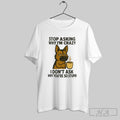Official German Shepherd Stop Asking Why Im Crazy I Dont Ask Why Youre So Stupid