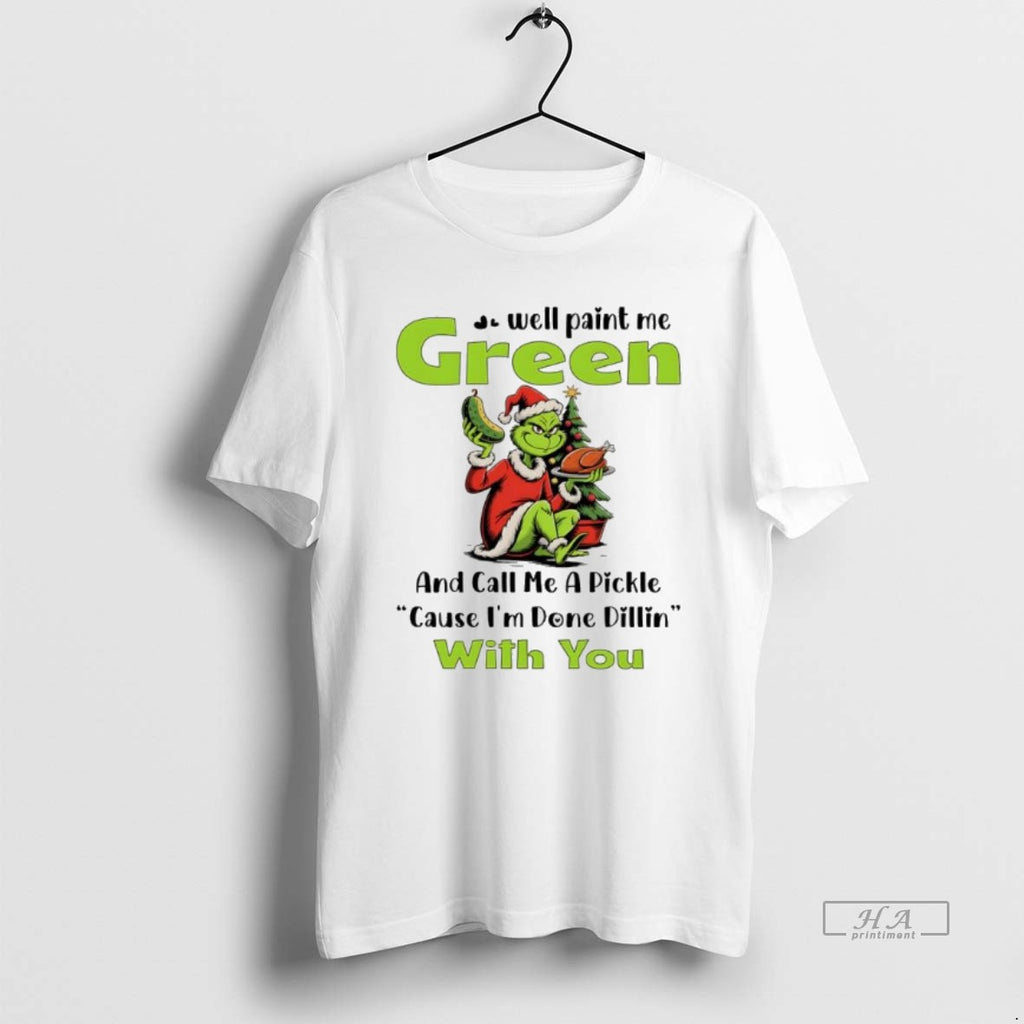 Official Grinch Well Paint Me Green And Call Me A Pickle Cause Im Done Dillin T-Shirts, Hoodie, Sweatshirt
