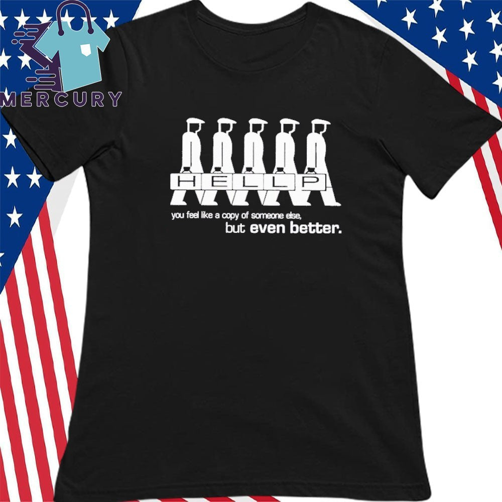 Hellp You Feel Like A Copy Of Someone Else But Even Better Shirt