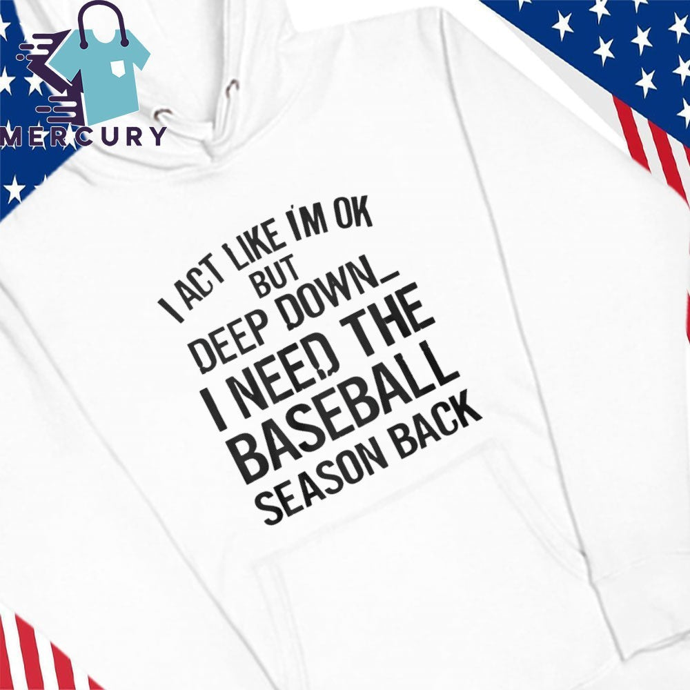 I Act Like I’m Ok But Deep Down, I Need The Baseball Season Back Shirt
