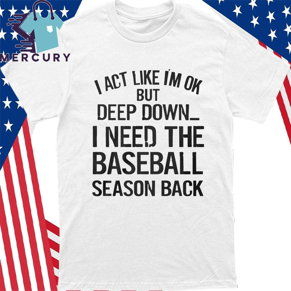 I Act Like I’m Ok But Deep Down, I Need The Baseball Season Back Shirt