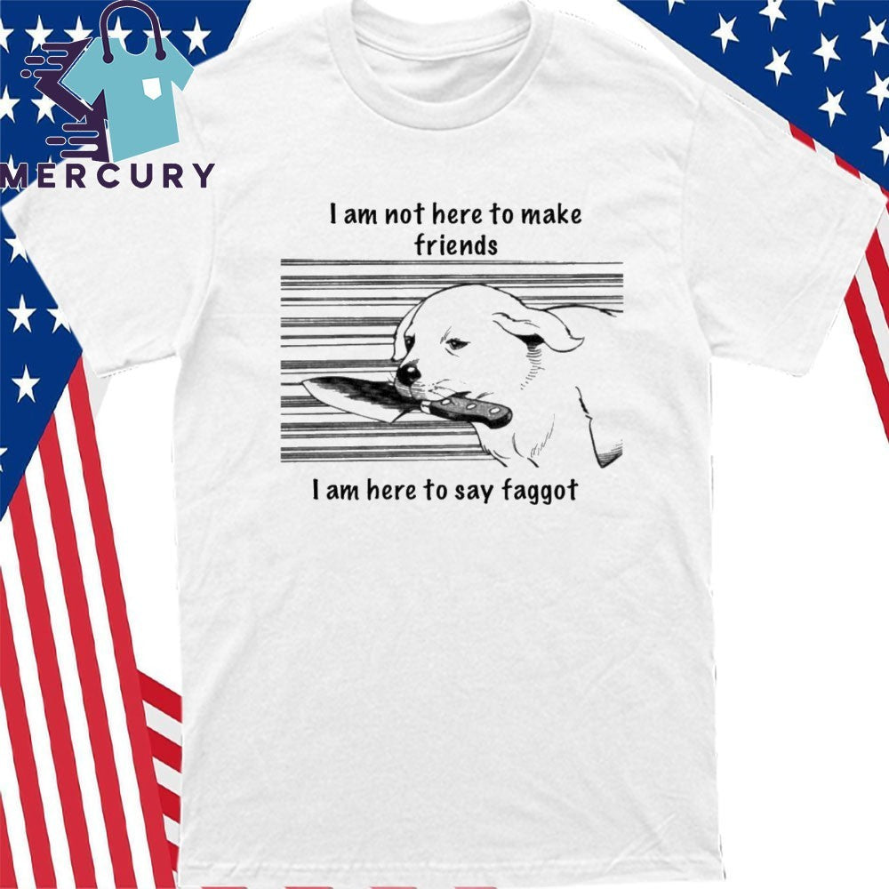 I Am Not Here To Make Friends I Am Here To Say Faggot Shirt