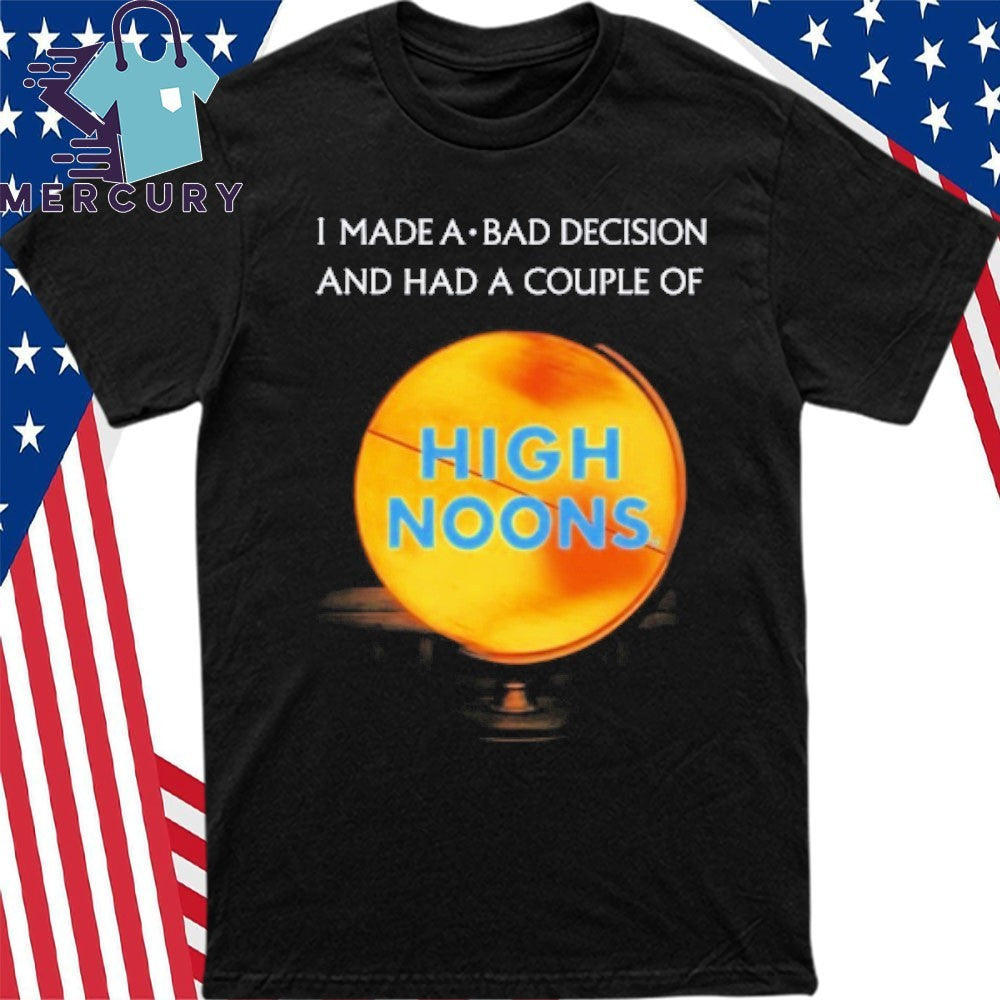I Made A Bad Decision And Had A Couple Of High Noons Shirt