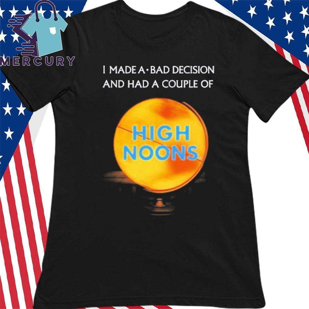 I Made A Bad Decision And Had A Couple Of High Noons Shirt