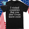 I Visited Countries That You Don’t Even Know Exist Shirt