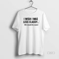 Official I Wish I Was Less Classy Life Would Be Easier T-Shirts, Hoodie, Sweatshirt | AU01DripNestTees.com