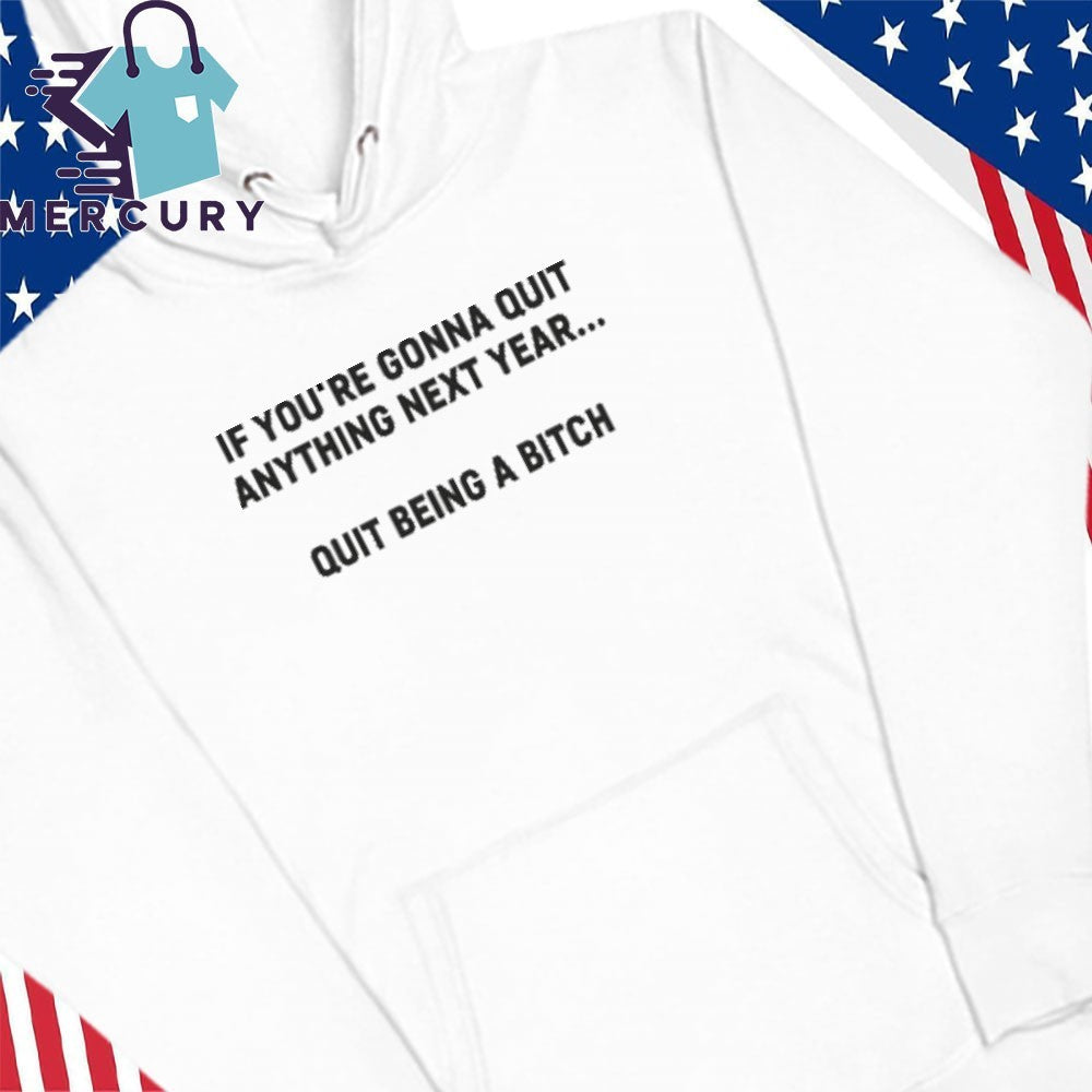 If You’re Gonna Quit Anything Next Year Quit Being A Bitch Shirt
