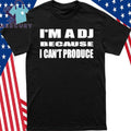 I’m A Dj Because I Can’t Produce Shirt